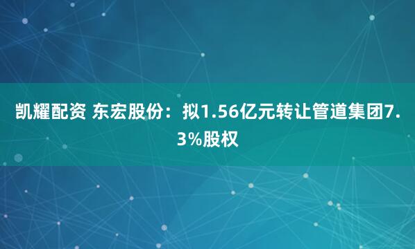 凯耀配资 东宏股份：拟1.56亿元转让管道集团7.3%股权