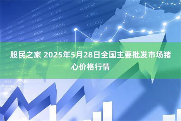 股民之家 2025年5月28日全国主要批发市场猪心价格行情