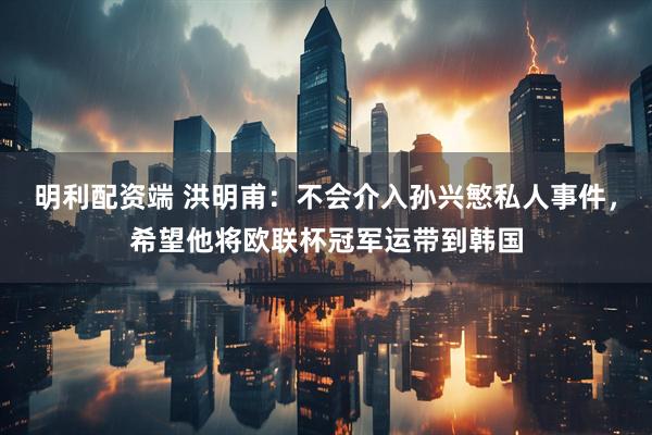 明利配资端 洪明甫：不会介入孙兴慜私人事件，希望他将欧联杯冠军运带到韩国