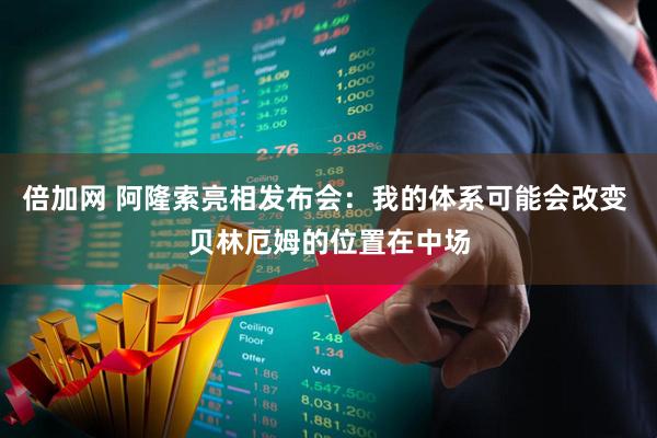 倍加网 阿隆索亮相发布会：我的体系可能会改变 贝林厄姆的位置在中场