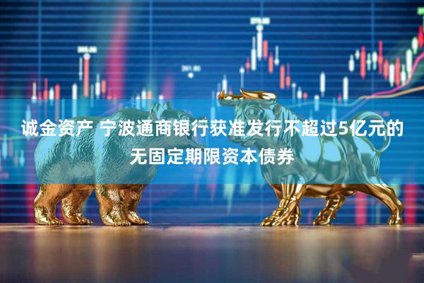 诚金资产 宁波通商银行获准发行不超过5亿元的无固定期限资本债券