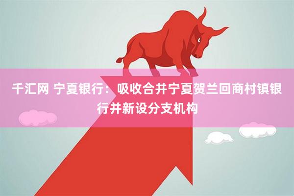 千汇网 宁夏银行：吸收合并宁夏贺兰回商村镇银行并新设分支机构