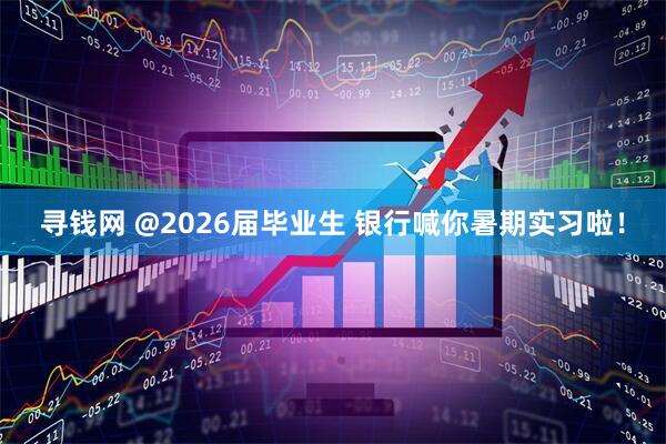 寻钱网 @2026届毕业生 银行喊你暑期实习啦！