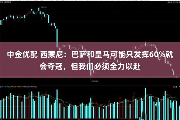 中金优配 西蒙尼：巴萨和皇马可能只发挥60%就会夺冠，但我们必须全力以赴