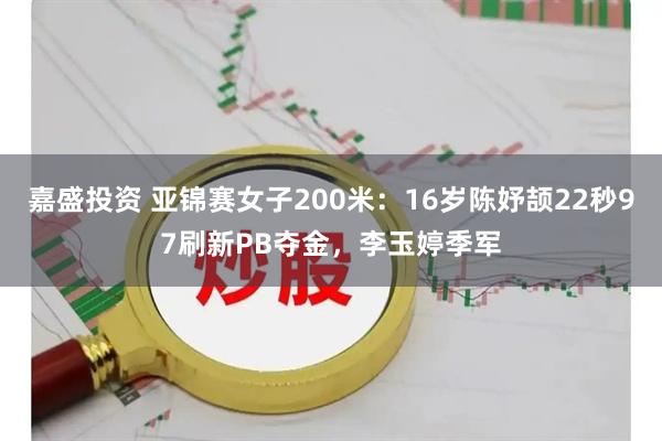 嘉盛投资 亚锦赛女子200米：16岁陈妤颉22秒97刷新PB夺金，李玉婷季军