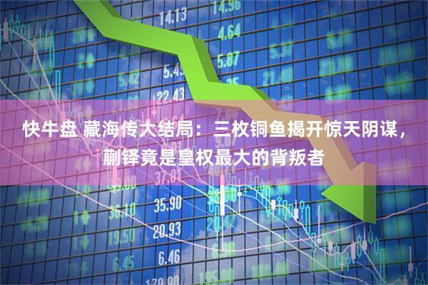 快牛盘 藏海传大结局：三枚铜鱼揭开惊天阴谋，蒯铎竟是皇权最大的背叛者