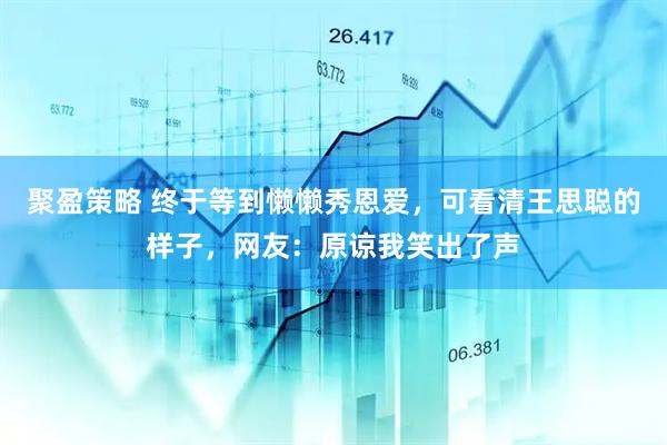 聚盈策略 终于等到懒懒秀恩爱，可看清王思聪的样子，网友：原谅我笑出了声