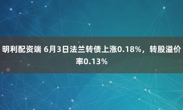 明利配资端 6月3日法兰转债上涨0.18%，转股溢价率0.13%