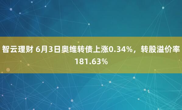 智云理财 6月3日奥维转债上涨0.34%，转股溢价率181.63%