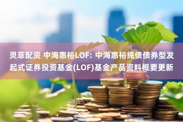 灵菲配资 中海惠裕LOF: 中海惠裕纯债债券型发起式证券投资基金(LOF)基金产品资料概要更新