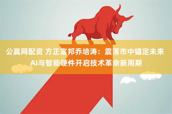 公赢网配资 方正富邦乔培涛：震荡市中锚定未来 AI与智能硬件开启技术革命新周期