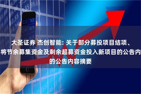 大圣证券 杰创智能: 关于部分募投项目结项、变更并将节余募集资金及剩余超募资金投入新项目的公告内容摘要