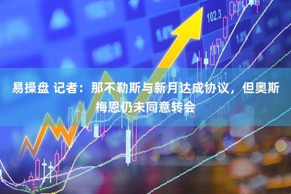 易操盘 记者：那不勒斯与新月达成协议，但奥斯梅恩仍未同意转会