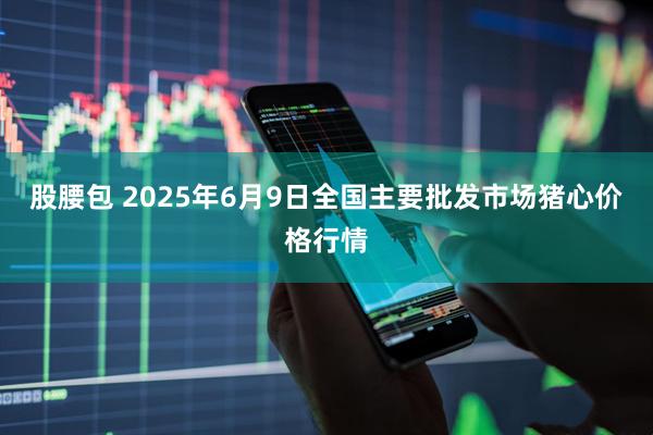 股腰包 2025年6月9日全国主要批发市场猪心价格行情