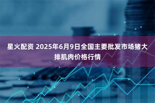 星火配资 2025年6月9日全国主要批发市场猪大排肌肉价格行情