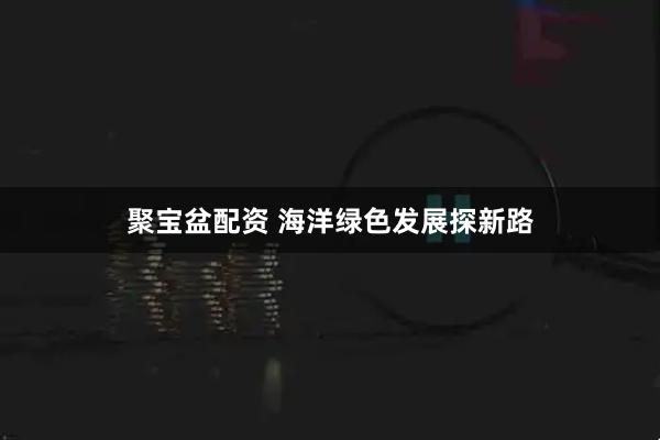 聚宝盆配资 海洋绿色发展探新路