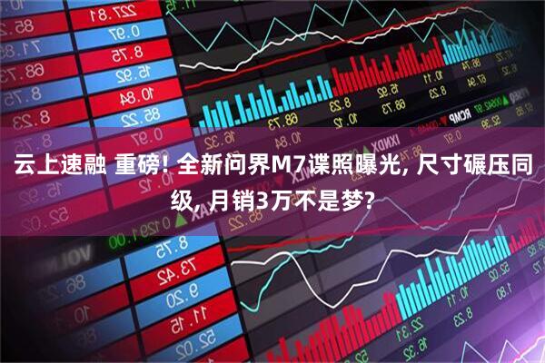 云上速融 重磅! 全新问界M7谍照曝光, 尺寸碾压同级, 月销3万不是梦?