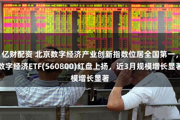 亿财配资 北京数字经济产业创新指数位居全国第一，数字经济ETF(560800)红盘上扬，近3月规模增长显著