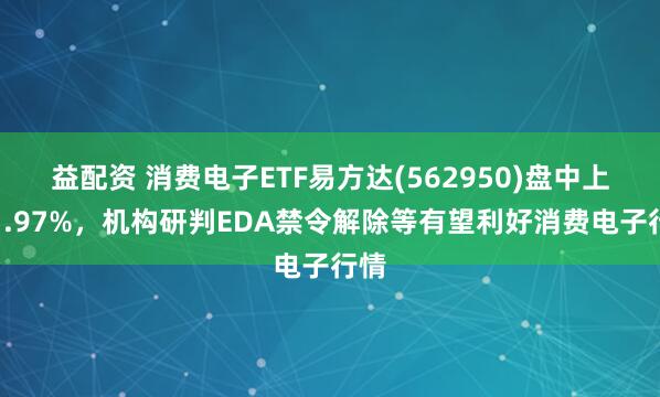 益配资 消费电子ETF易方达(562950)盘中上涨1.97%，机构研判EDA禁令解除等有望利好消费电子行情