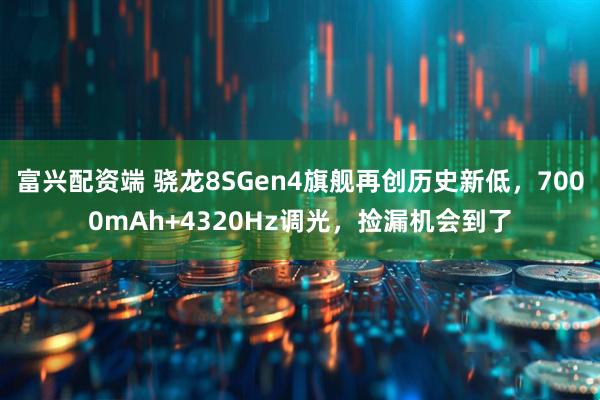 富兴配资端 骁龙8SGen4旗舰再创历史新低，7000mAh+4320Hz调光，捡漏机会到了