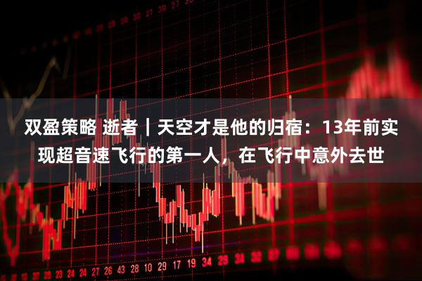 双盈策略 逝者｜天空才是他的归宿：13年前实现超音速飞行的第一人，在飞行中意外去世