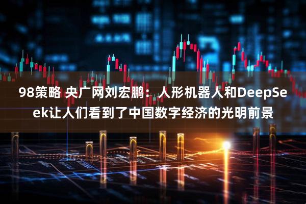 98策略 央广网刘宏鹏：人形机器人和DeepSeek让人们看到了中国数字经济的光明前景