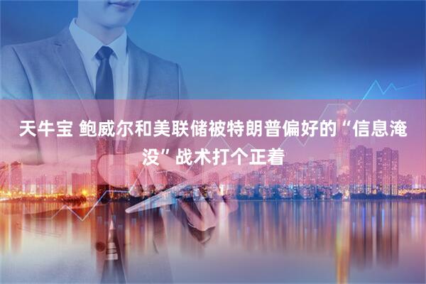 天牛宝 鲍威尔和美联储被特朗普偏好的“信息淹没”战术打个正着