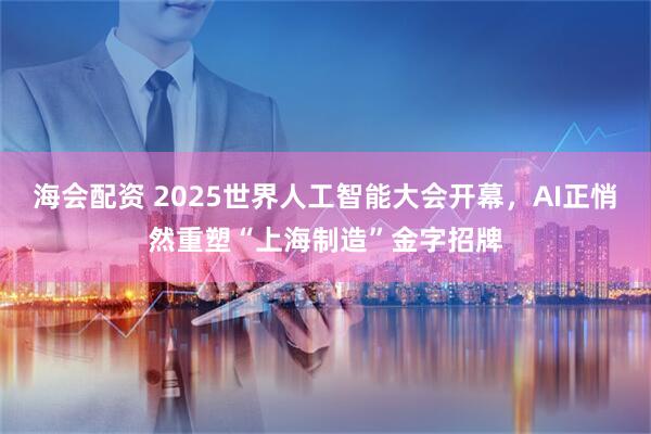 海会配资 2025世界人工智能大会开幕，AI正悄然重塑“上海制造”金字招牌