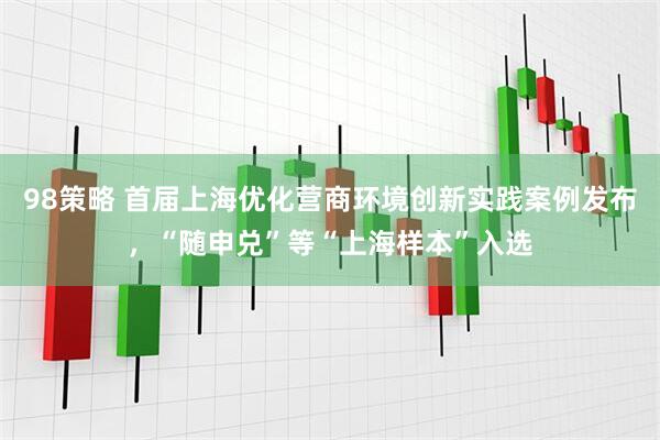 98策略 首届上海优化营商环境创新实践案例发布，“随申兑”等“上海样本”入选
