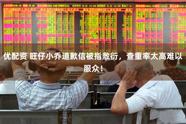 优配资 旺仔小乔道歉信被指敷衍，查重率太高难以服众！