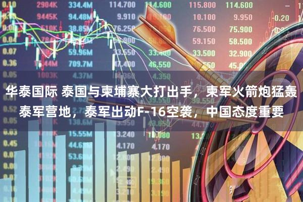 华泰国际 泰国与柬埔寨大打出手，柬军火箭炮猛轰泰军营地，泰军出动F-16空袭，中国态度重要