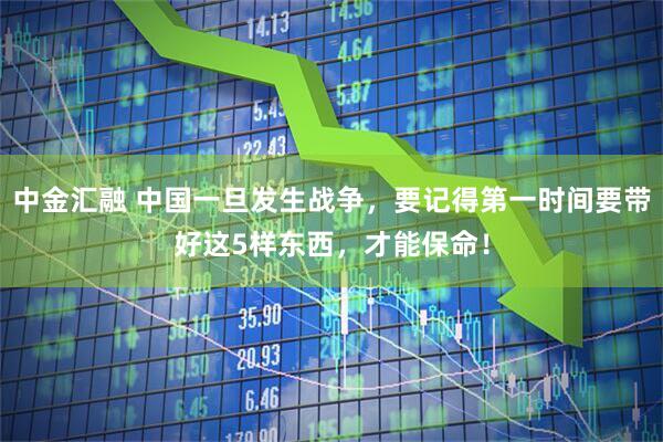 中金汇融 中国一旦发生战争，要记得第一时间要带好这5样东西，才能保命！