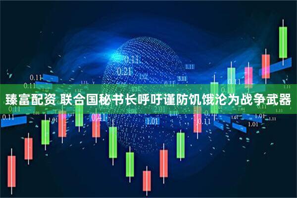 臻富配资 联合国秘书长呼吁谨防饥饿沦为战争武器