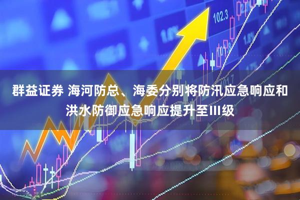 群益证券 海河防总、海委分别将防汛应急响应和洪水防御应急响应提升至Ⅲ级