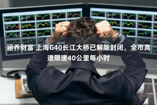 涵乔财富 上海G40长江大桥已解除封闭，全市高速限速40公里每小时