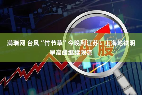满瑞网 台风“竹节草”今晚到江苏！上海地铁明早高峰继续限流
