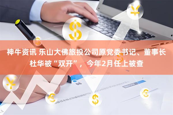 神牛资讯 乐山大佛旅投公司原党委书记、董事长杜华被“双开”，今年2月任上被查