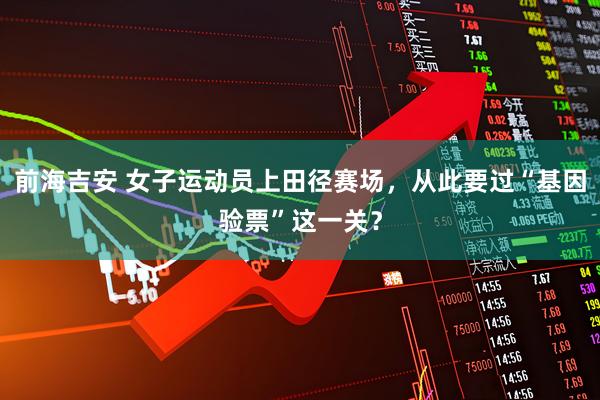 前海吉安 女子运动员上田径赛场，从此要过“基因验票”这一关？