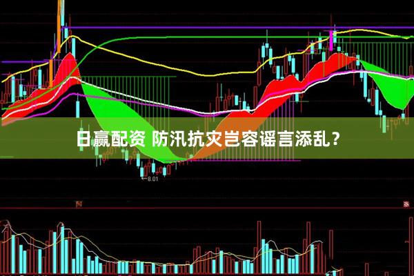 日赢配资 防汛抗灾岂容谣言添乱？
