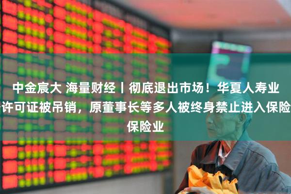 中金宸大 海量财经丨彻底退出市场！华夏人寿业务许可证被吊销，原董事长等多人被终身禁止进入保险业