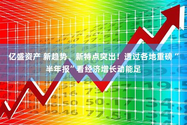 亿盛资产 新趋势、新特点突出！透过各地重磅“半年报”看经济增长动能足