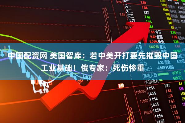 中国配资网 美国智库：若中美开打要先摧毁中国工业基础！俄专家：死伤惨重