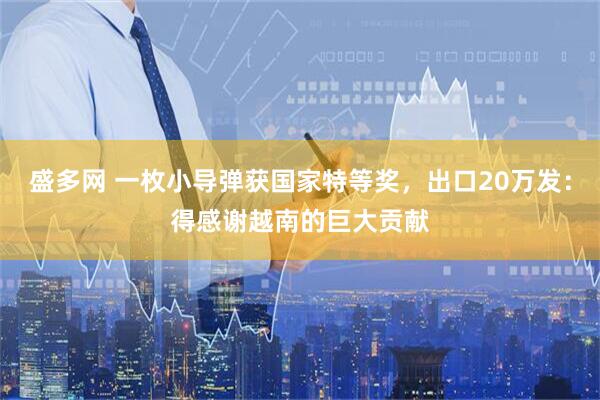 盛多网 一枚小导弹获国家特等奖，出口20万发：得感谢越南的巨大贡献