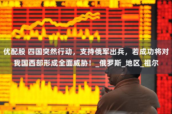 优配股 四国突然行动，支持俄军出兵，若成功将对我国西部形成全面威胁！_俄罗斯_地区_祖尔