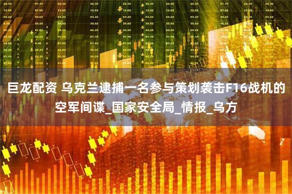 巨龙配资 乌克兰逮捕一名参与策划袭击F16战机的空军间谍_国家安全局_情报_乌方