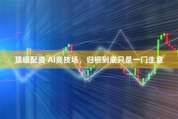 顶级配资 AI竞技场，归根到底只是一门生意