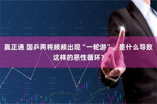赢正通 国乒两将频频出现“一轮游”，是什么导致这样的恶性循环？