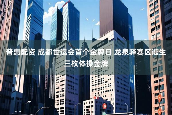 普惠配资 成都世运会首个金牌日 龙泉驿赛区诞生三枚体操金牌