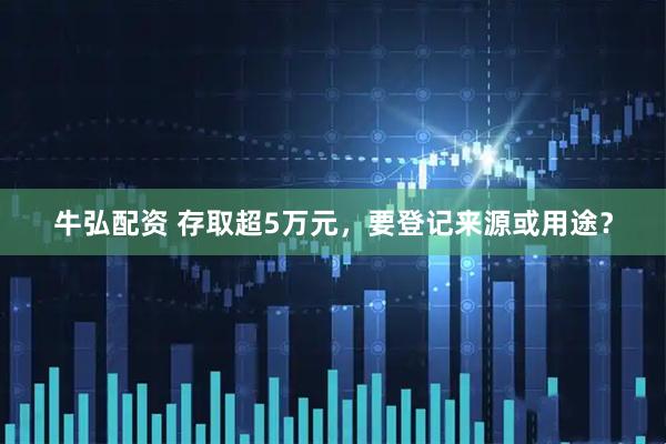 牛弘配资 存取超5万元，要登记来源或用途？