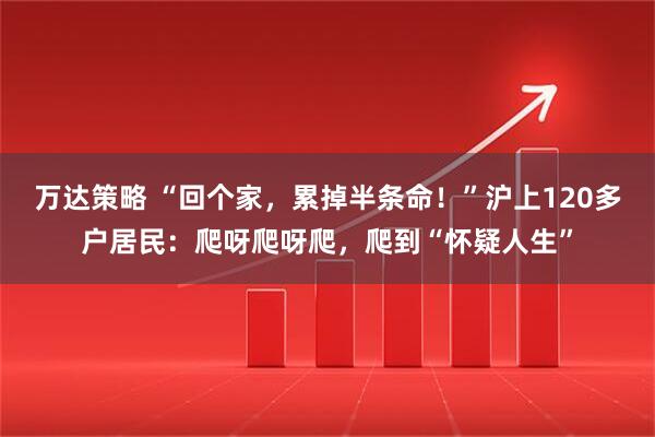 万达策略 “回个家，累掉半条命！”沪上120多户居民：爬呀爬呀爬，爬到“怀疑人生”